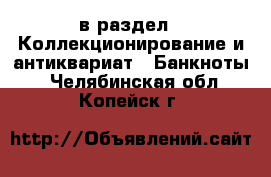  в раздел : Коллекционирование и антиквариат » Банкноты . Челябинская обл.,Копейск г.